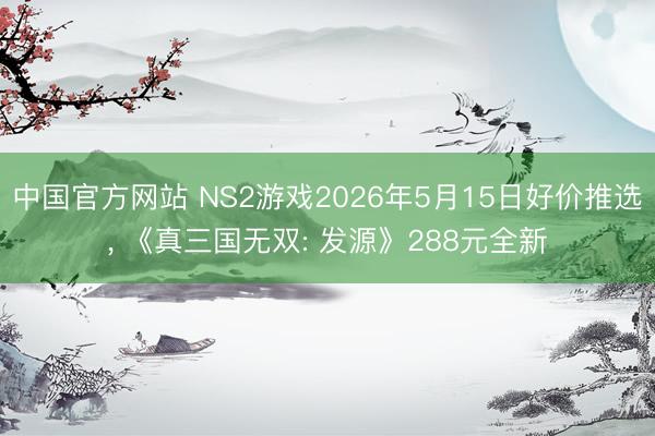 中国官方网站 NS2游戏2026年5月15日好价推选， 《真三国无双: 发源》288元全新