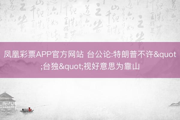 凤凰彩票APP官方网站 台公论:特朗普不许"台独"视好意思为靠山