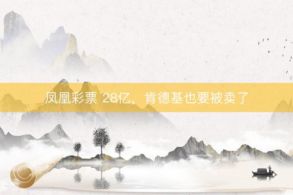 凤凰彩票 28亿，肯德基也要被卖了