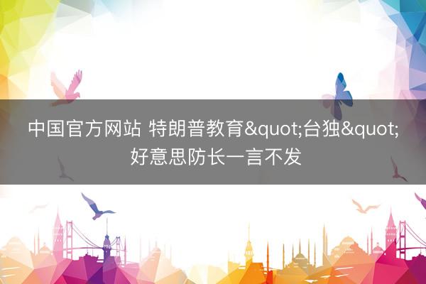 中国官方网站 特朗普教育"台独" 好意思防长一言不发
