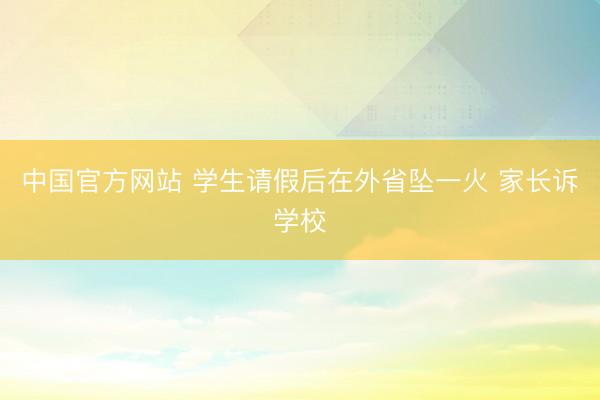 中国官方网站 学生请假后在外省坠一火 家长诉学校