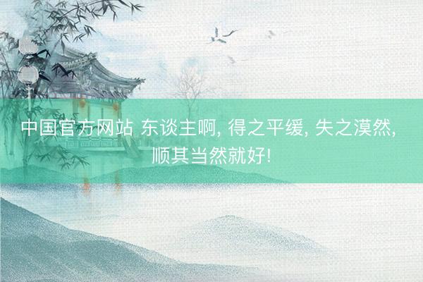 中国官方网站 东谈主啊, 得之平缓, 失之漠然, 顺其当然就好!
