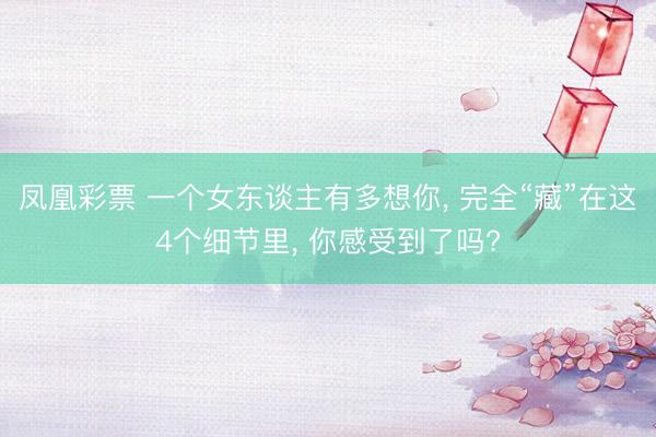 凤凰彩票 一个女东谈主有多想你， 完全“藏”在这4个细节里， 你感受到了吗?