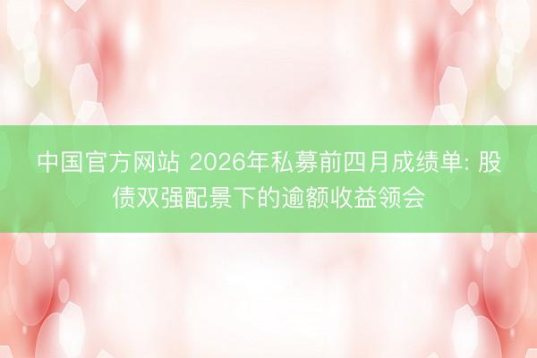 中国官方网站 2026年私募前四月成绩单: 股债双强配景下的逾额收益领会