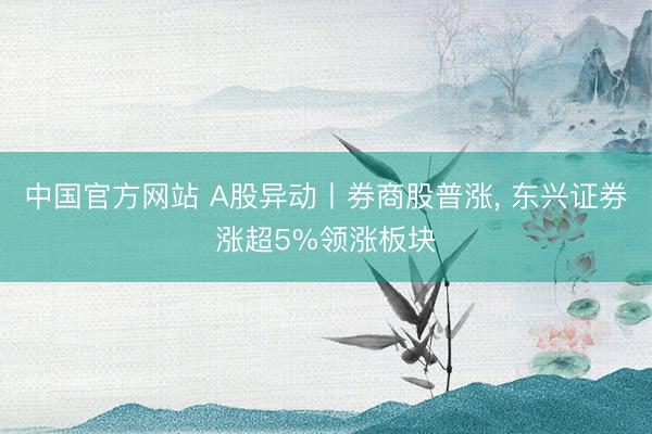 中国官方网站 A股异动丨券商股普涨， 东兴证券涨超5%领涨板块