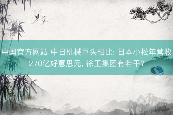 中国官方网站 中日机械巨头相比: 日本小松年营收270亿好意思元， 徐工集团有若干?