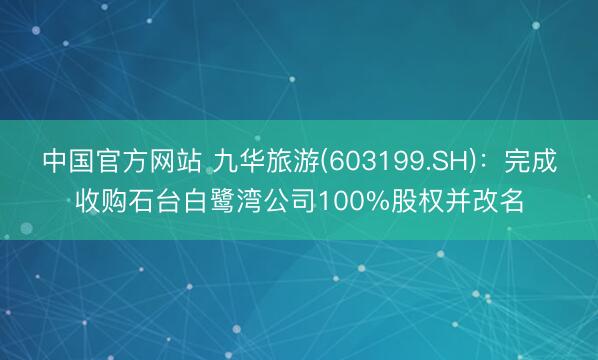 中国官方网站 九华旅游(603199.SH)：完成收购石台白鹭湾公司100%股权并改名