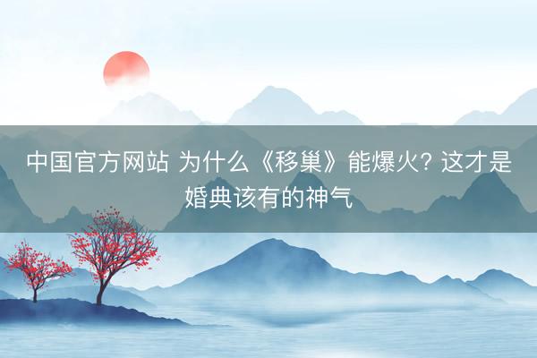 中国官方网站 为什么《移巢》能爆火? 这才是婚典该有的神气