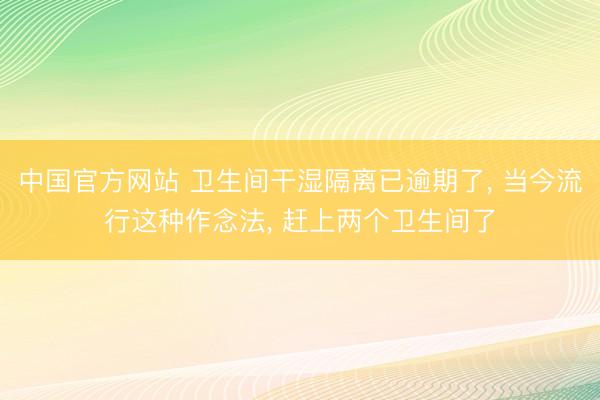 中国官方网站 卫生间干湿隔离已逾期了, 当今流行这种作念法, 赶上两个卫生间了