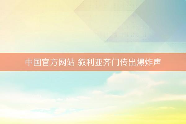 中国官方网站 叙利亚齐门传出爆炸声
