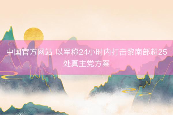 中国官方网站 以军称24小时内打击黎南部超25处真主党方案