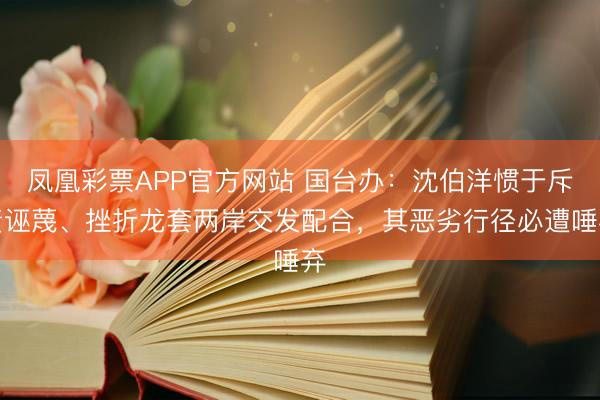 凤凰彩票APP官方网站 国台办:沈伯洋惯于斥责诬蔑、挫折龙套两岸交发配合,其恶劣行径必遭唾弃