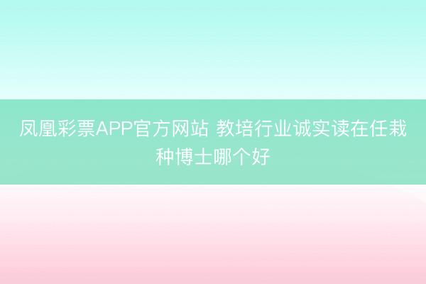 凤凰彩票APP官方网站 教培行业诚实读在任栽种博士哪个好