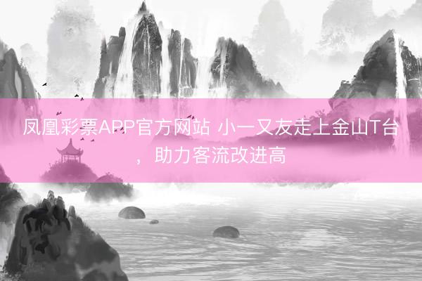 凤凰彩票APP官方网站 小一又友走上金山T台，助力客流改进高