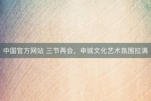 中国官方网站 三节再会，申城文化艺术氛围拉满