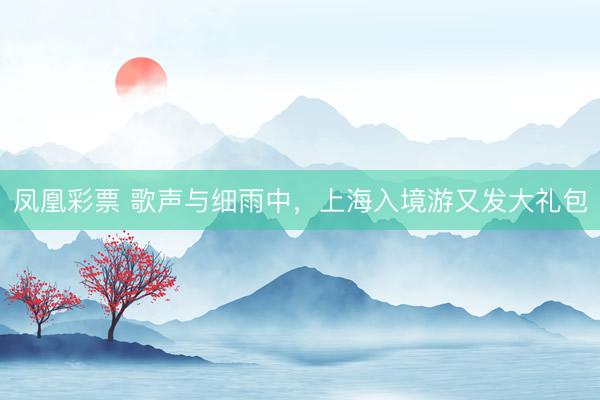 凤凰彩票 歌声与细雨中，上海入境游又发大礼包