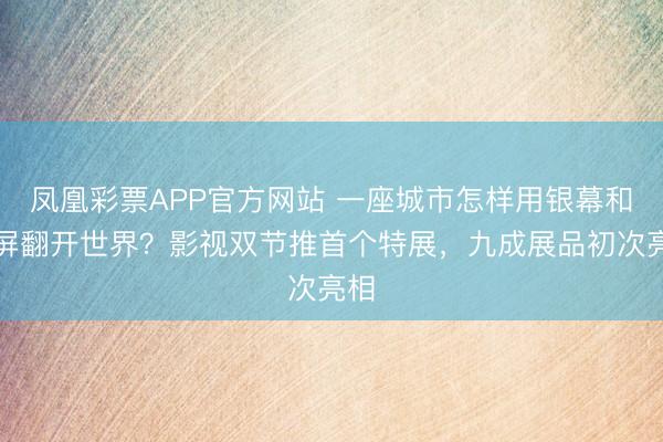 凤凰彩票APP官方网站 一座城市怎样用银幕和荧屏翻开世界？影视双节推首个特展，九成展品初次亮相
