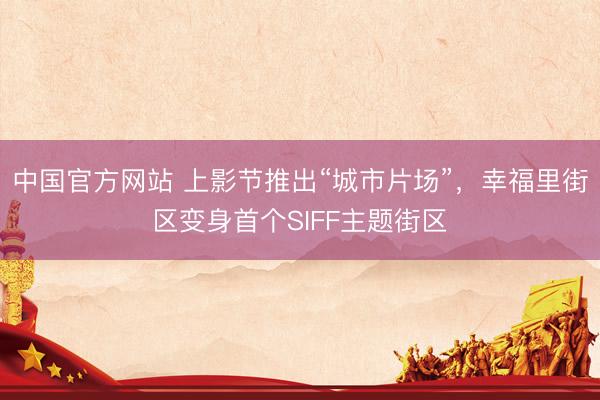 中国官方网站 上影节推出“城市片场”，幸福里街区变身首个SIFF主题街区