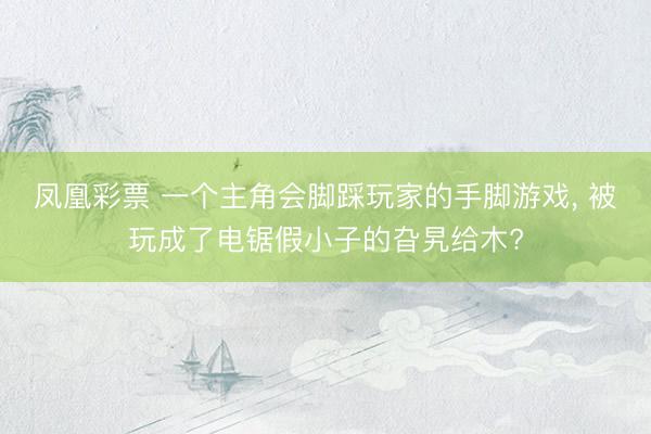 凤凰彩票 一个主角会脚踩玩家的手脚游戏， 被玩成了电锯假小子的旮旯给木?