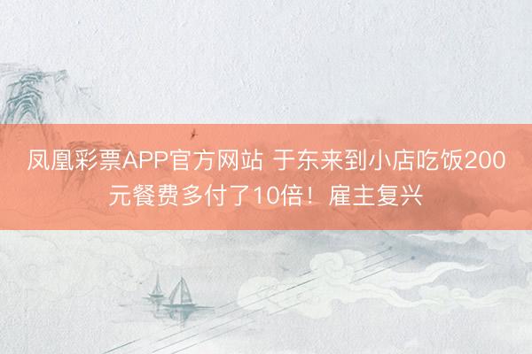 凤凰彩票APP官方网站 于东来到小店吃饭200元餐费多付了10倍！雇主复兴