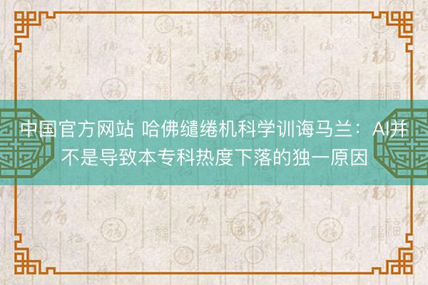 中国官方网站 哈佛缱绻机科学训诲马兰：AI并不是导致本专科热度下落的独一原因