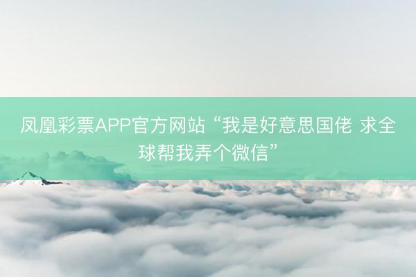 凤凰彩票APP官方网站 “我是好意思国佬 求全球帮我弄个微信”