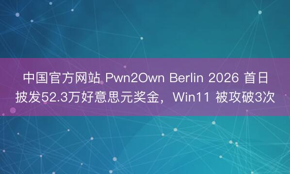 中国官方网站 Pwn2Own Berlin 2026 首日披发52.3万好意思元奖金，Win11 被攻破3次
