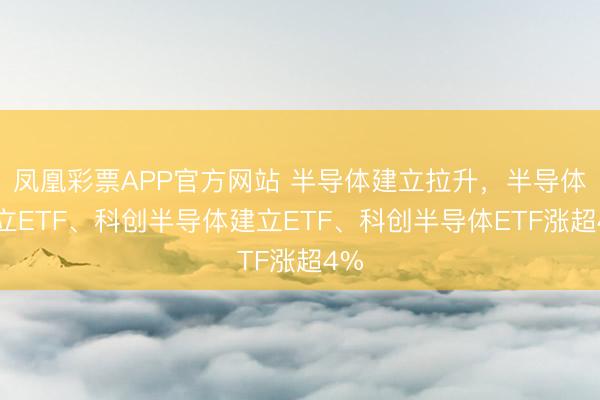 凤凰彩票APP官方网站 半导体建立拉升，半导体建立ETF、科创半导体建立ETF、科创半导体ETF涨超4%