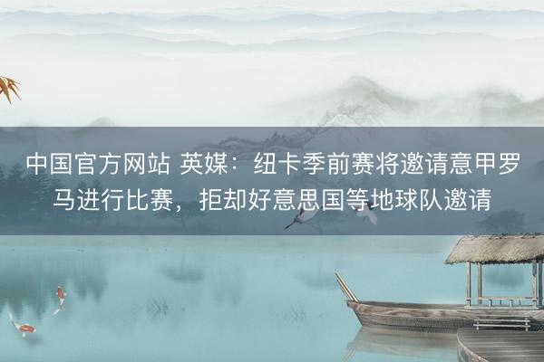 中国官方网站 英媒:纽卡季前赛将邀请意甲罗马进行比赛,拒却好意思国等地球队邀请