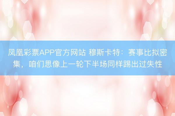 凤凰彩票APP官方网站 穆斯卡特：赛事比拟密集，咱们思像上一轮下半场同样踢出过失性