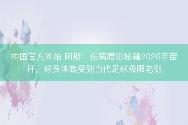 中国官方网站 阿斯：伤病暗影秘籍2026宇宙杯，球员体魄受到当代足球极限老到