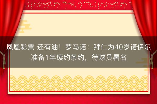 凤凰彩票 还有油！罗马诺：拜仁为40岁诺伊尔准备1年续约条约，待球员署名