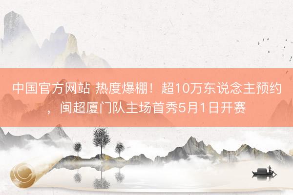 中国官方网站 热度爆棚！超10万东说念主预约，闽超厦门队主场首秀5月1日开赛