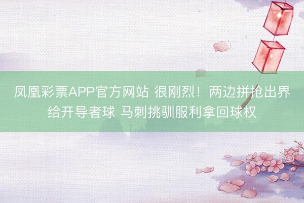 凤凰彩票APP官方网站 很刚烈！两边拼抢出界给开导者球 马刺挑驯服利拿回球权
