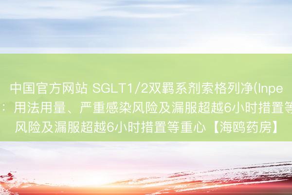 中国官方网站 SGLT1/2双羁系剂索格列净(Inpefa、sotagliflozin)：用法用量、严重感染风险及漏服超越6小时措置等重心【海鸥药房】