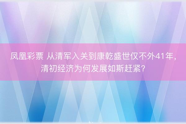 凤凰彩票 从清军入关到康乾盛世仅不外41年,清初经济为何发展如斯赶紧?