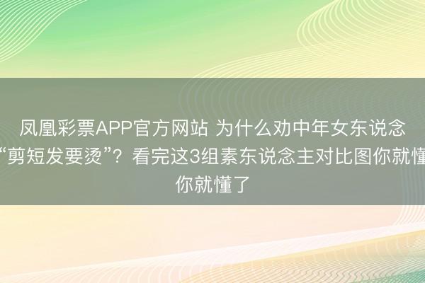 凤凰彩票APP官方网站 为什么劝中年女东说念主“剪短发要烫”?看完这3组素东说念主对比图你就懂了