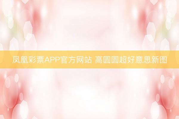 凤凰彩票APP官方网站 高圆圆超好意思新图