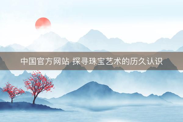 中国官方网站 探寻珠宝艺术的历久认识