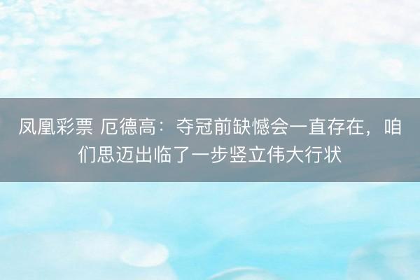 凤凰彩票 厄德高：夺冠前缺憾会一直存在，咱们思迈出临了一步竖立伟大行状
