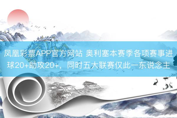 凤凰彩票APP官方网站 奥利塞本赛季各项赛事进球20+助攻20+，同时五大联赛仅此一东说念主