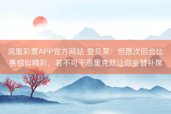 凤凰彩票APP官方网站 登贝莱：但愿次回合比赛相似精彩，若不可干恩里克就让你坐替补席