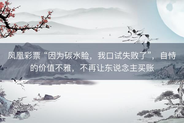 凤凰彩票 “因为碳水脸，我口试失败了”，自恃的价值不雅，不再让东说念主买账