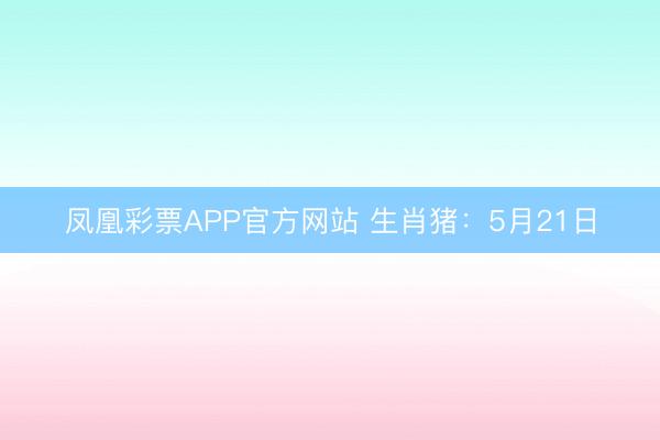 凤凰彩票APP官方网站 生肖猪:5月21日