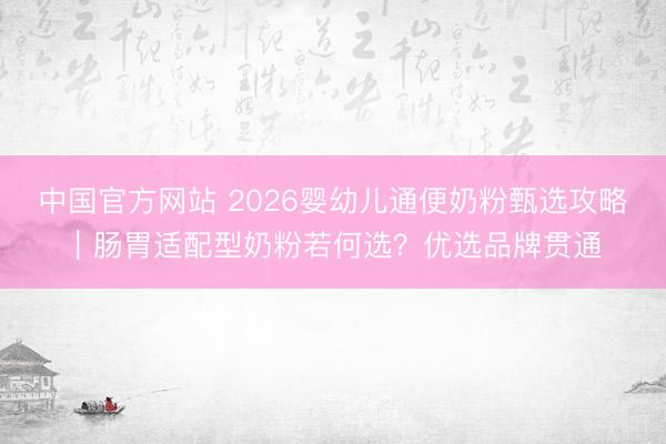 中国官方网站 2026婴幼儿通便奶粉甄选攻略|肠胃适配型奶粉若何选?优选品牌贯通