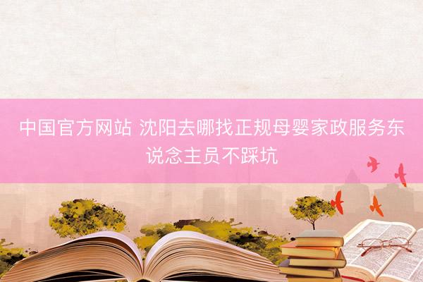 中国官方网站 沈阳去哪找正规母婴家政服务东说念主员不踩坑