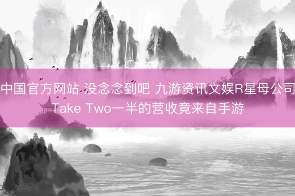 中国官方网站 没念念到吧 九游资讯文娱R星母公司Take Two一半的营收竟来自手游