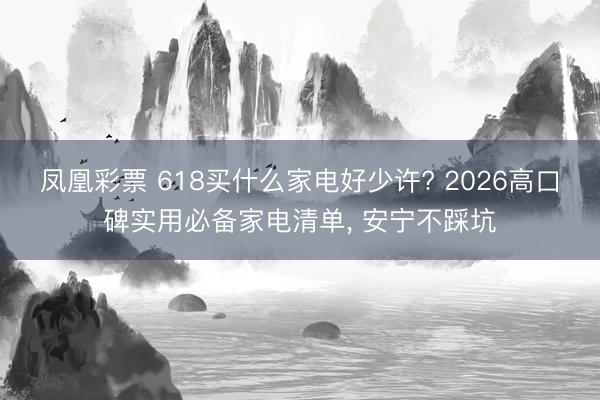 凤凰彩票 618买什么家电好少许? 2026高口碑实用必备家电清单, 安宁不踩坑