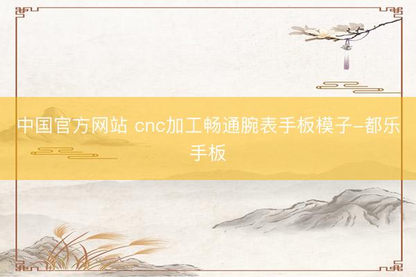 中国官方网站 cnc加工畅通腕表手板模子-都乐手板