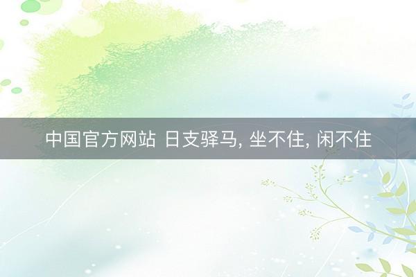 中国官方网站 日支驿马， 坐不住， 闲不住